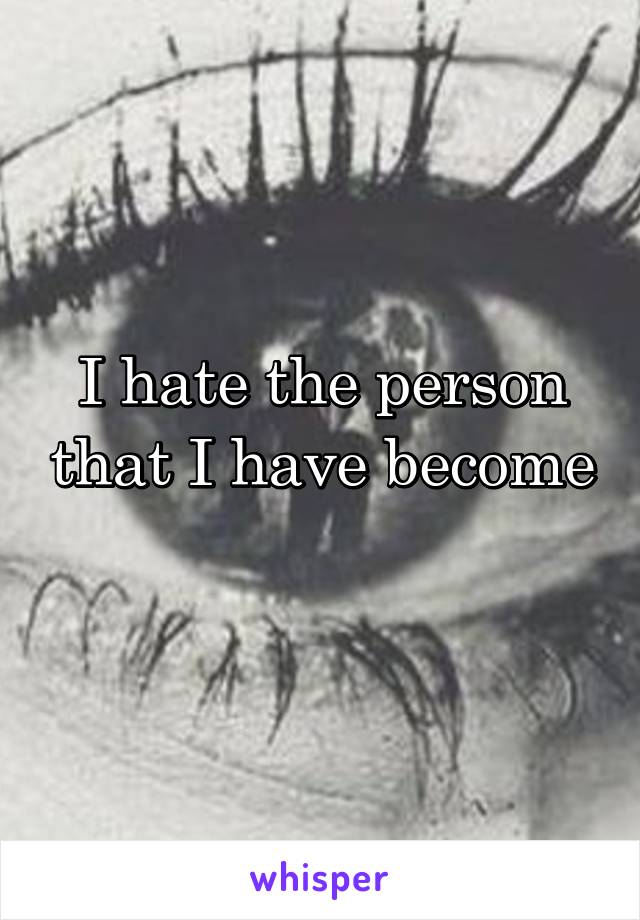 I hate the person that I have become 