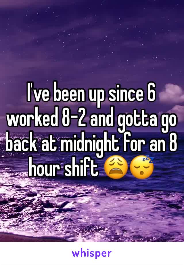 I've been up since 6 worked 8-2 and gotta go back at midnight for an 8 hour shift 😩😴