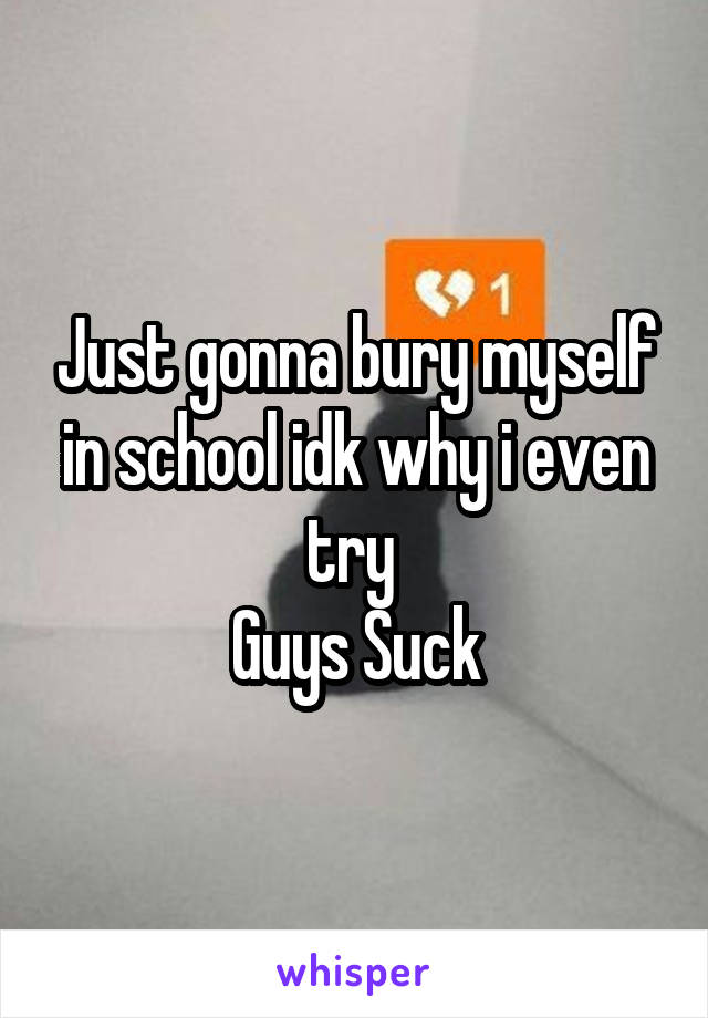 Just gonna bury myself in school idk why i even try 
Guys Suck