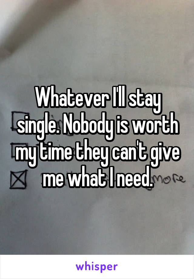 Whatever I'll stay single. Nobody is worth my time they can't give me what I need.