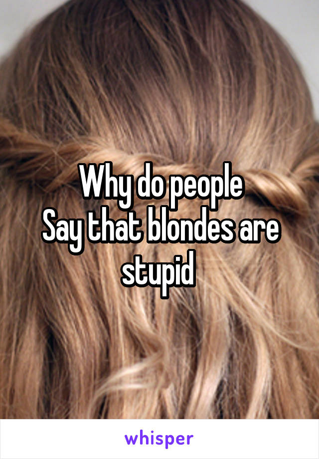 Why do people
Say that blondes are stupid 