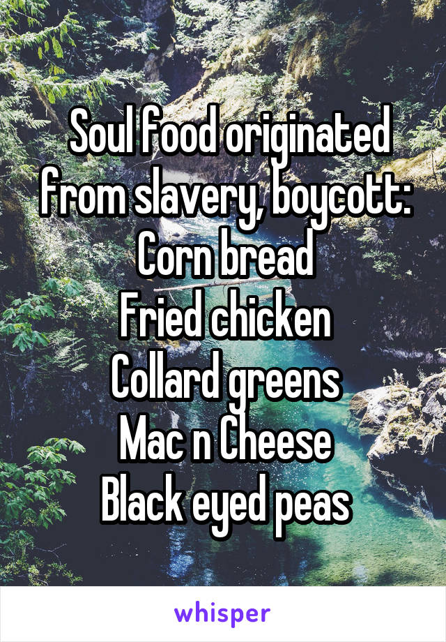  Soul food originated from slavery, boycott:
Corn bread
Fried chicken
Collard greens
Mac n Cheese
Black eyed peas