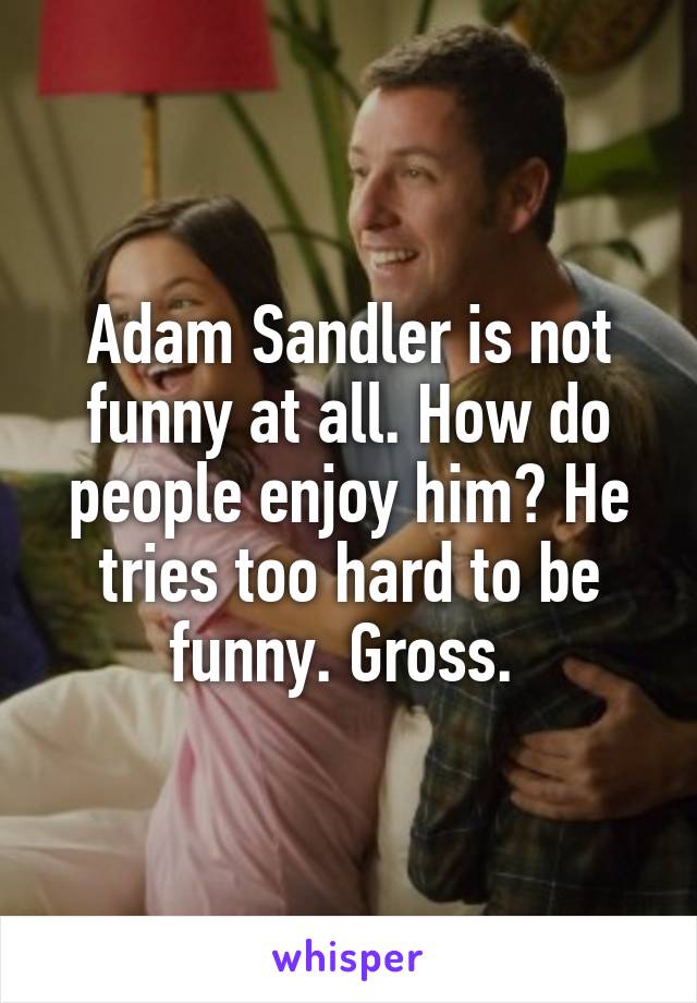 Adam Sandler is not funny at all. How do people enjoy him? He tries too hard to be funny. Gross. 