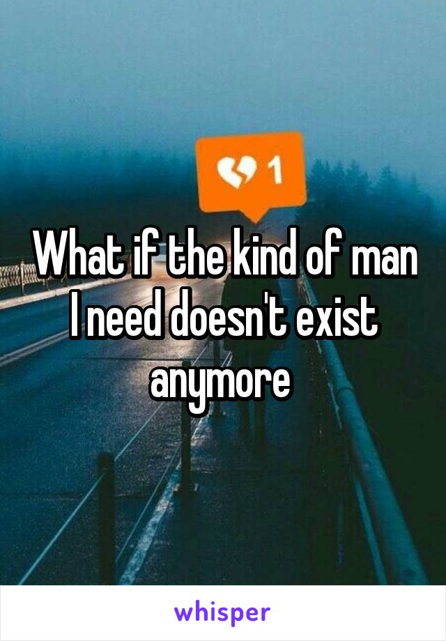 What if the kind of man I need doesn't exist anymore 