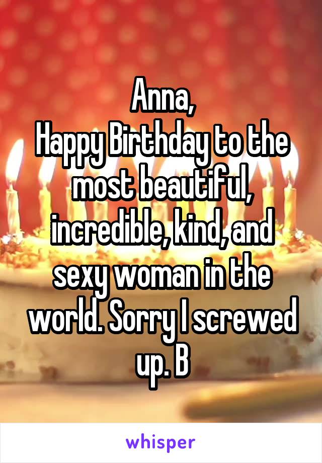 Anna,
Happy Birthday to the most beautiful, incredible, kind, and sexy woman in the world. Sorry I screwed up. B