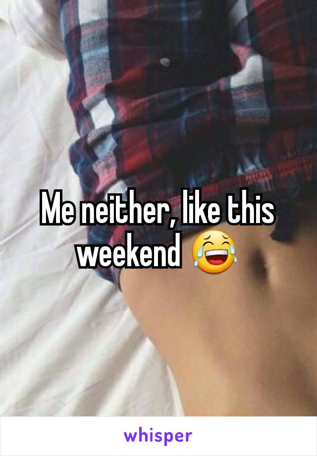 Me neither, like this weekend 😂