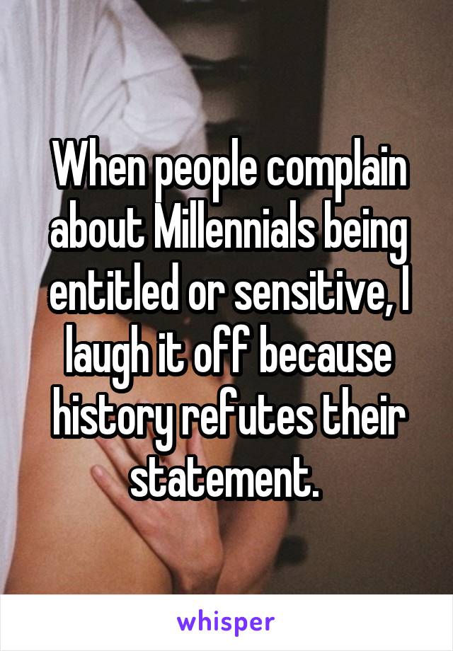 When people complain about Millennials being entitled or sensitive, I laugh it off because history refutes their statement. 