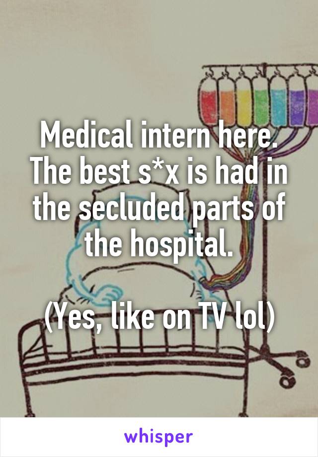 Medical intern here. The best s*x is had in the secluded parts of the hospital.

(Yes, like on TV lol)