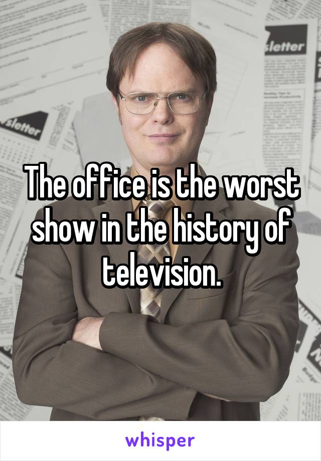 The office is the worst show in the history of television.