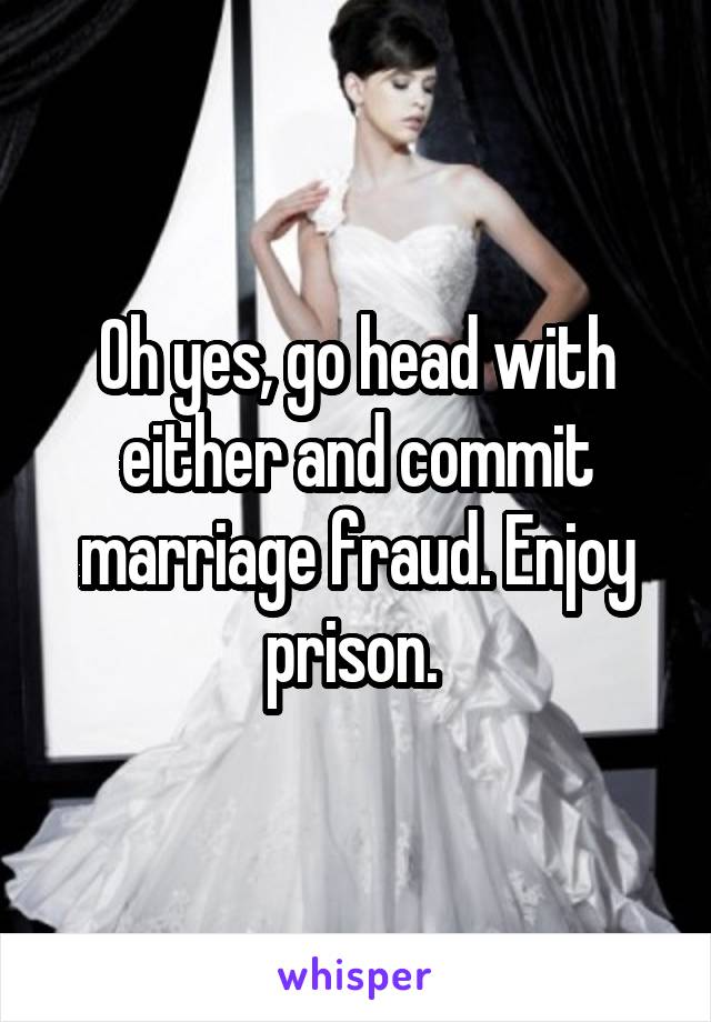 Oh yes, go head with either and commit marriage fraud. Enjoy prison. 