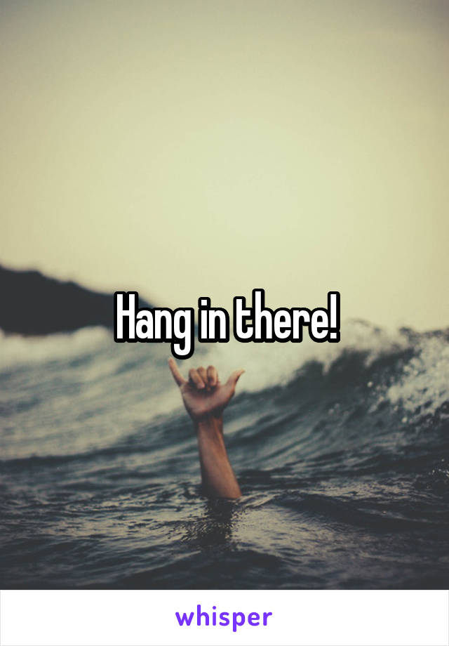 Hang in there!