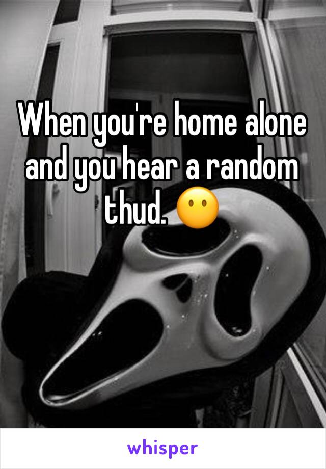 When you're home alone and you hear a random thud. 😶