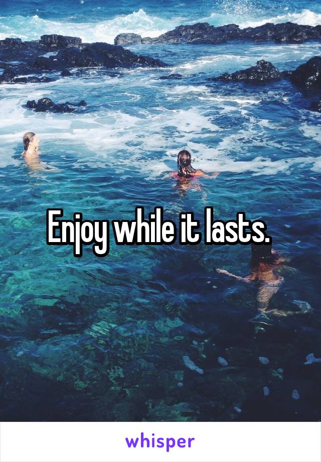 Enjoy while it lasts. 