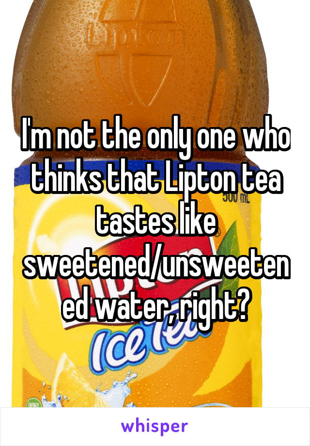 I'm not the only one who thinks that Lipton tea tastes like sweetened/unsweetened water, right?