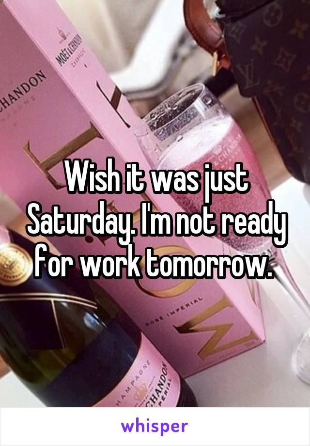 Wish it was just Saturday. I'm not ready for work tomorrow. 