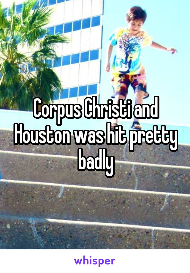 Corpus Christi and Houston was hit pretty badly