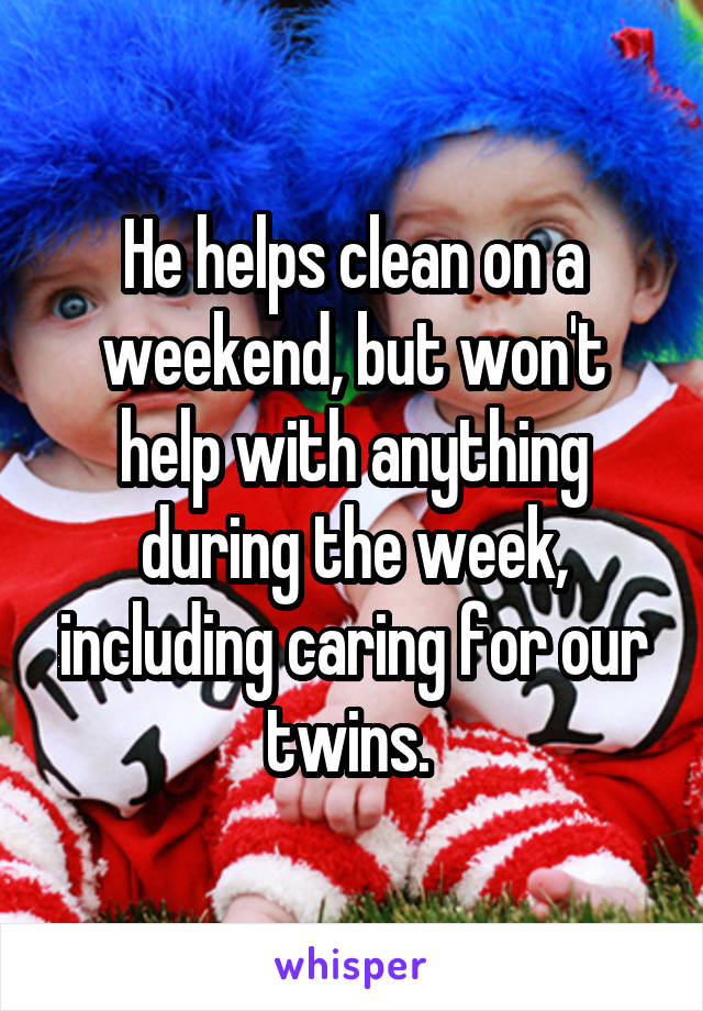 He helps clean on a weekend, but won't help with anything during the week, including caring for our twins. 