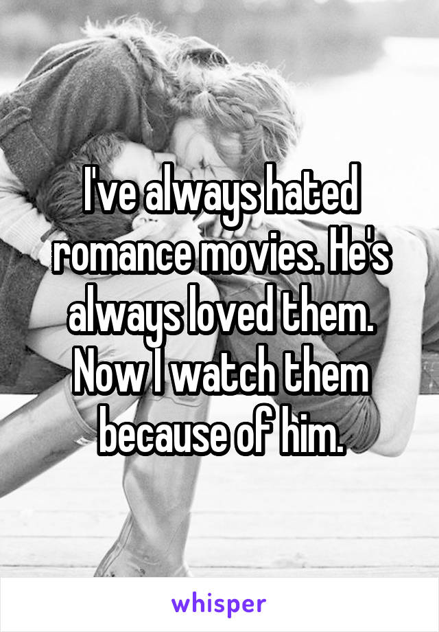 I've always hated romance movies. He's always loved them. Now I watch them because of him.