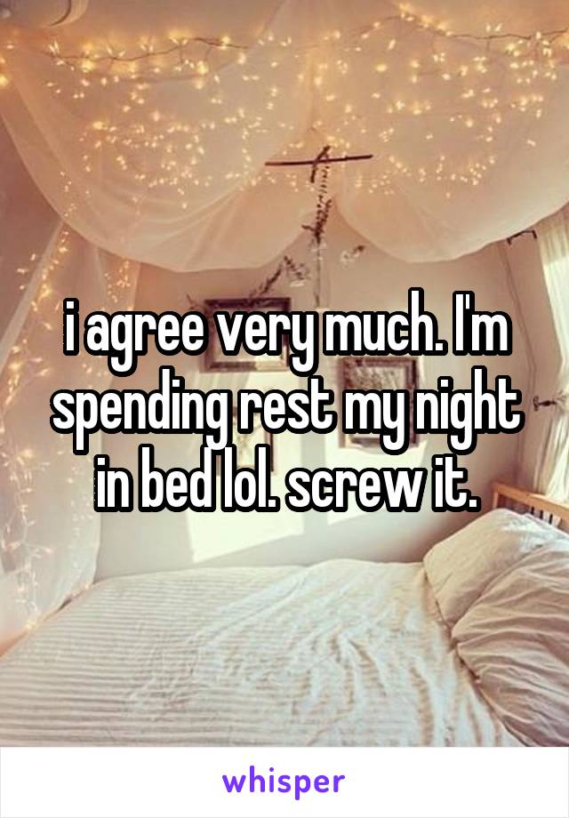 i agree very much. I'm spending rest my night in bed lol. screw it.