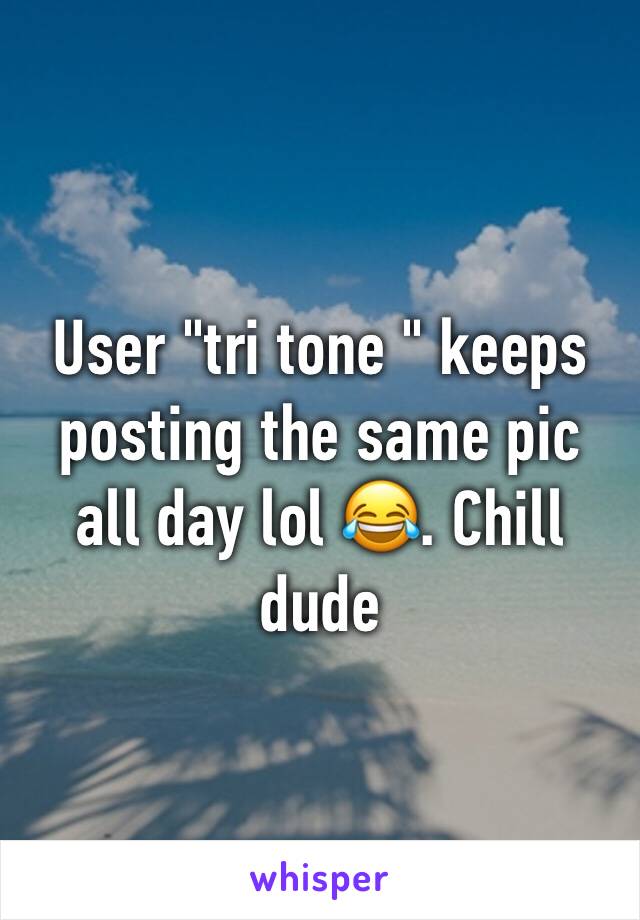 User "tri tone " keeps posting the same pic all day lol 😂. Chill dude 