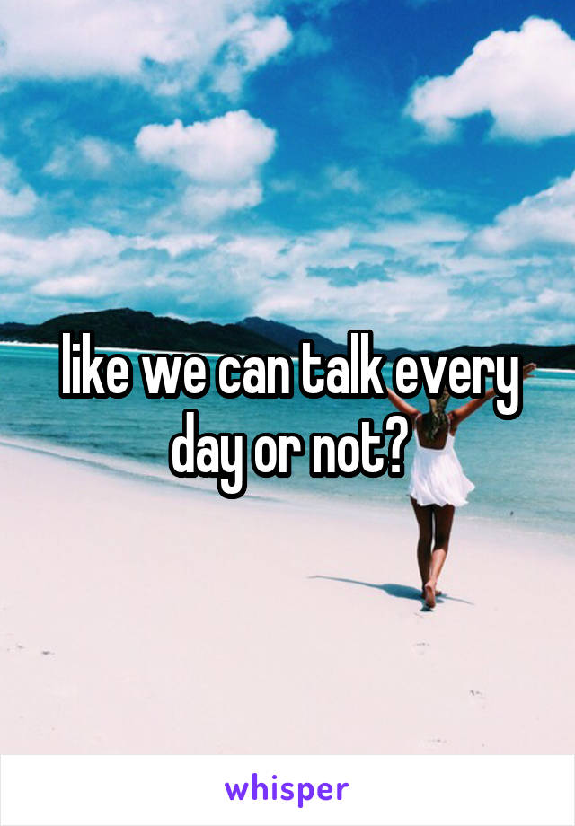 like we can talk every day or not?