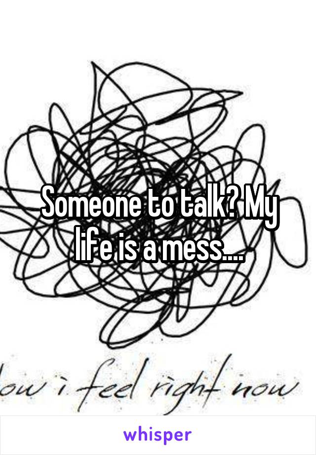 Someone to talk? My life is a mess....