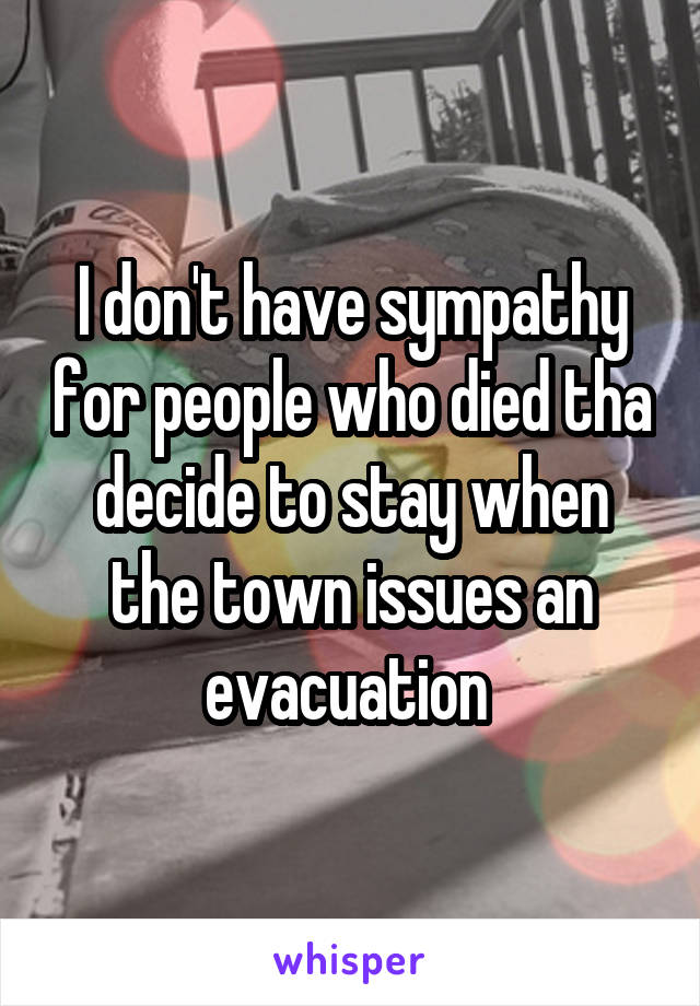 I don't have sympathy for people who died tha decide to stay when the town issues an evacuation 