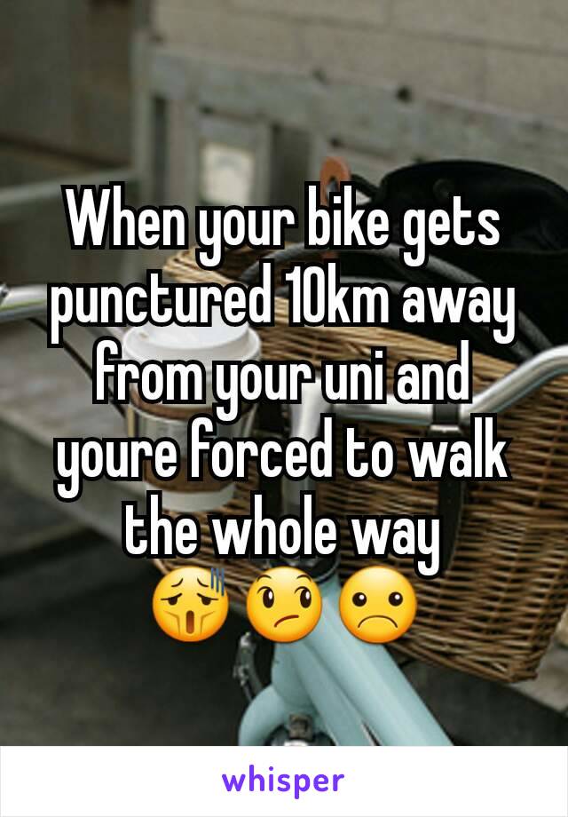 When your bike gets punctured 10km away from your uni and youre forced to walk the whole way          😫😞☹