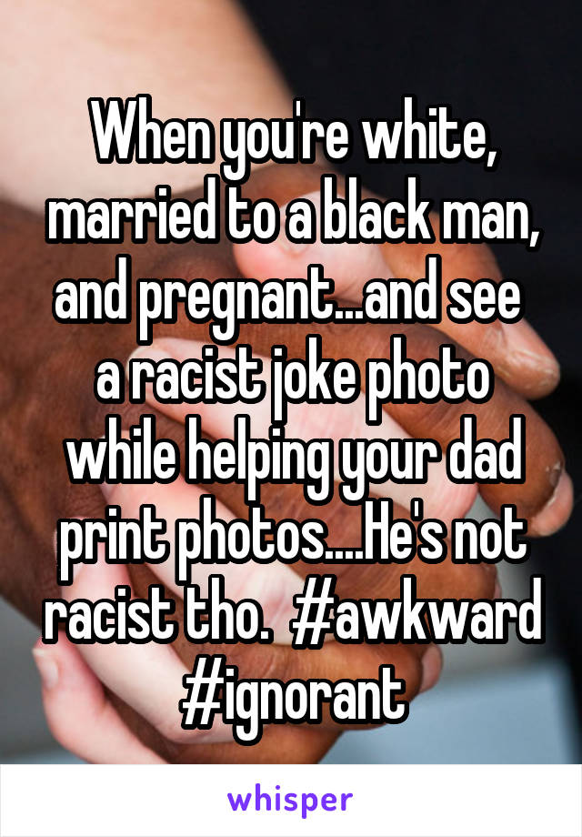 When you're white, married to a black man, and pregnant...and see  a racist joke photo while helping your dad print photos....He's not racist tho.  #awkward #ignorant