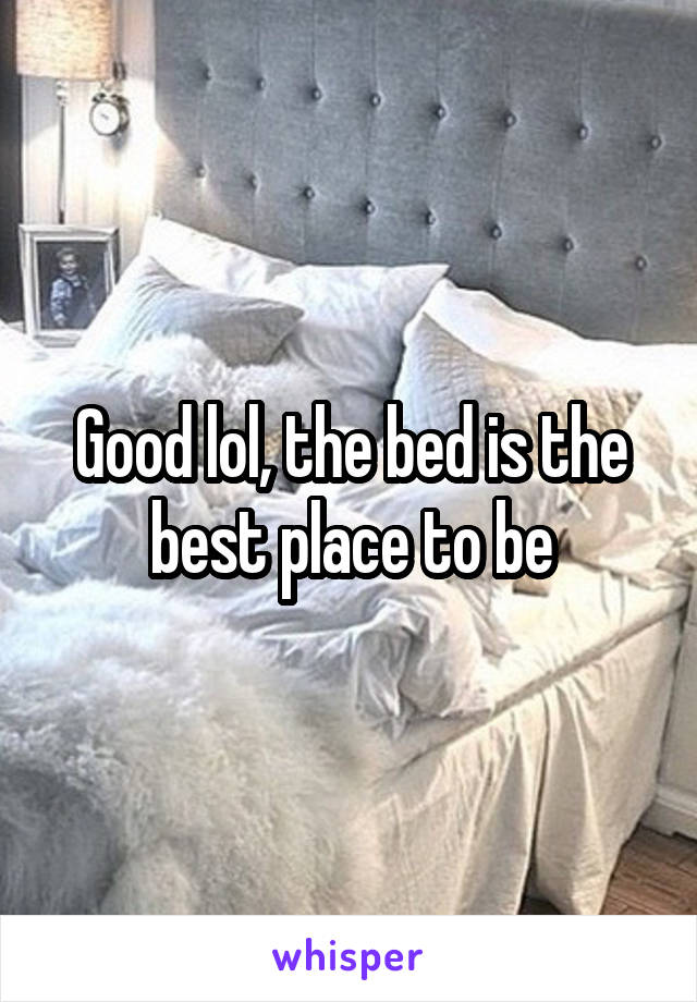 Good lol, the bed is the best place to be