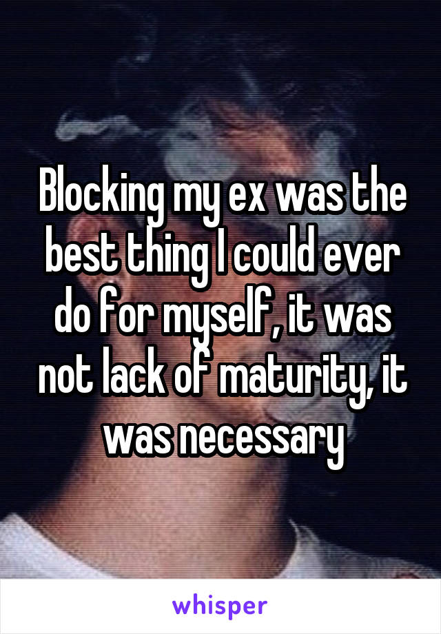 Blocking my ex was the best thing I could ever do for myself, it was not lack of maturity, it was necessary