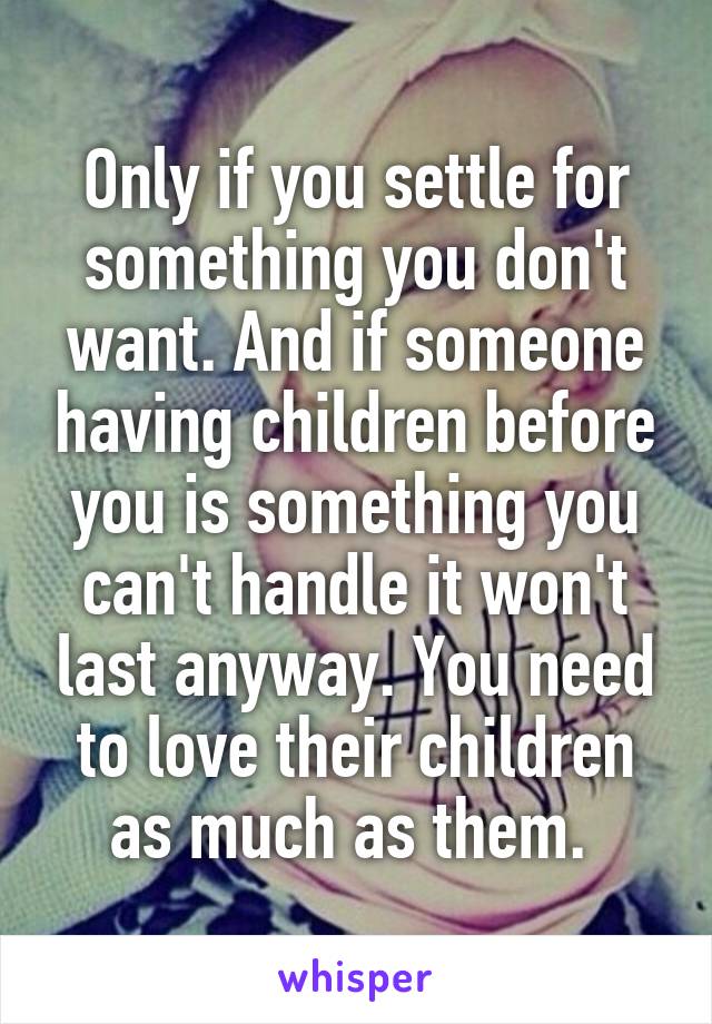 Only if you settle for something you don't want. And if someone having children before you is something you can't handle it won't last anyway. You need to love their children as much as them. 