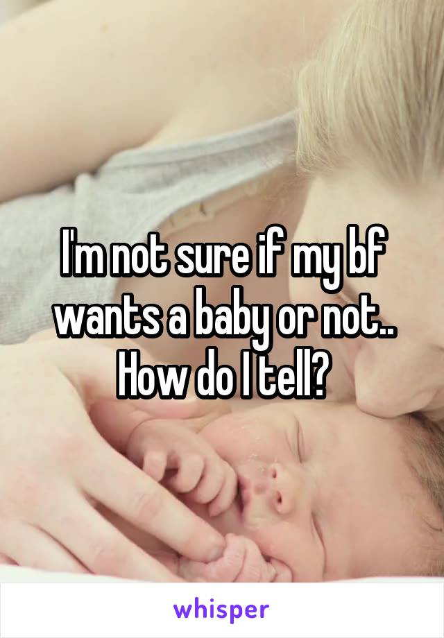 I'm not sure if my bf wants a baby or not.. How do I tell?