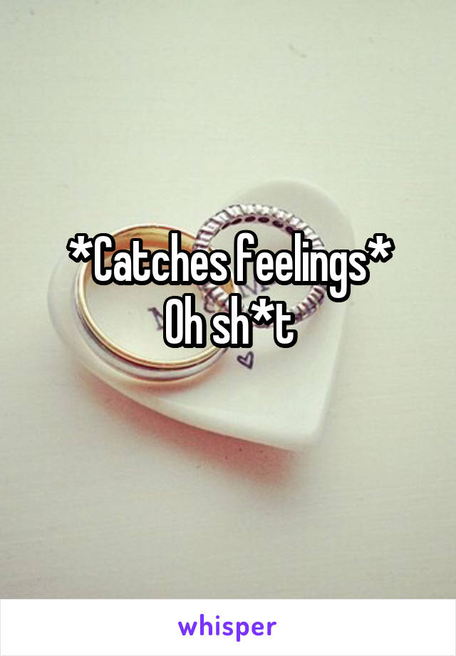 *Catches feelings*
Oh sh*t
