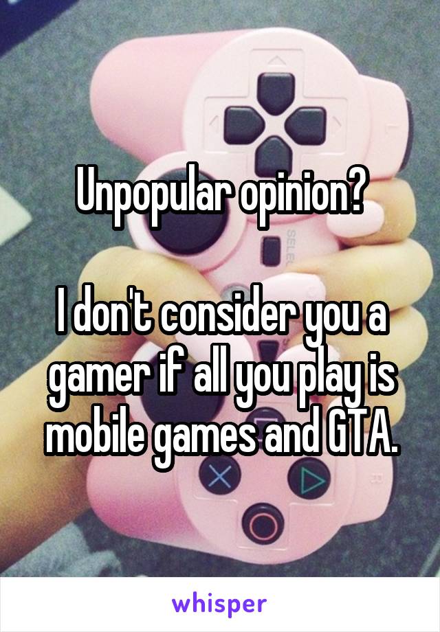 Unpopular opinion?

I don't consider you a gamer if all you play is mobile games and GTA.