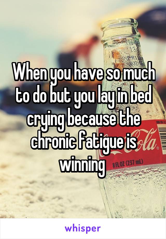 When you have so much to do but you lay in bed crying because the chronic fatigue is winning 