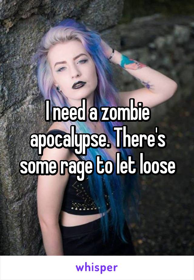 I need a zombie apocalypse. There's some rage to let loose