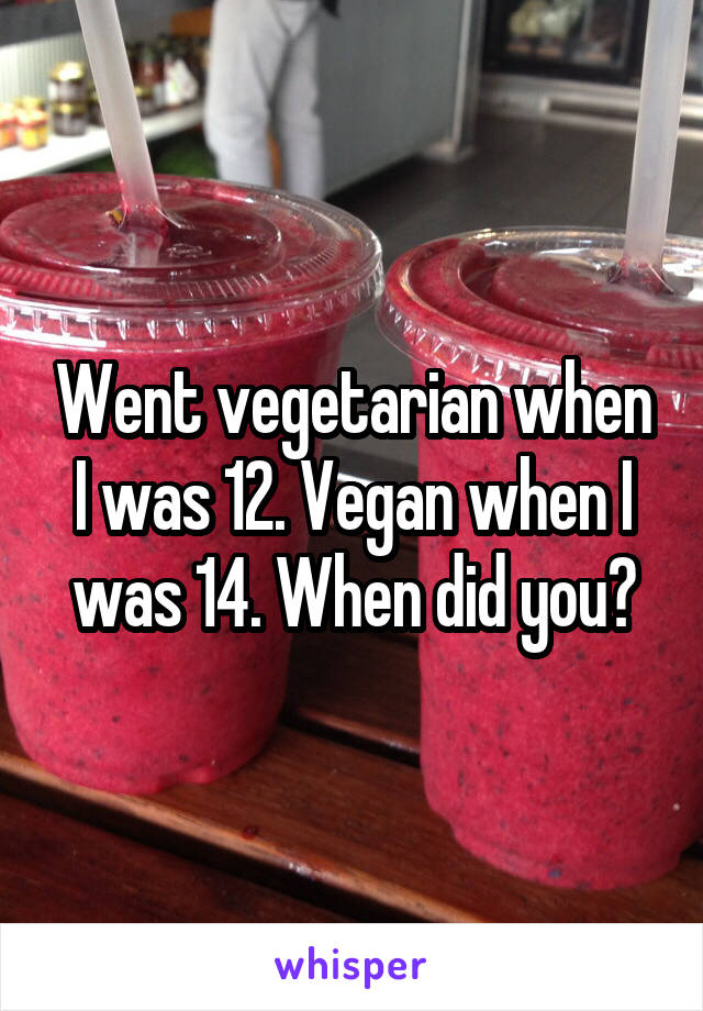 Went vegetarian when I was 12. Vegan when I was 14. When did you?