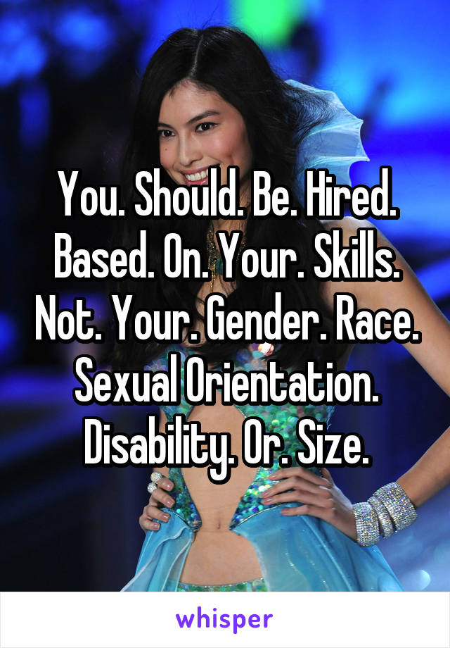 You. Should. Be. Hired. Based. On. Your. Skills. Not. Your. Gender. Race. Sexual Orientation. Disability. Or. Size.