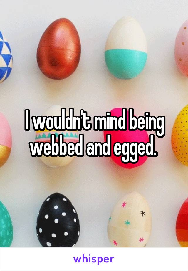 I wouldn't mind being webbed and egged. 