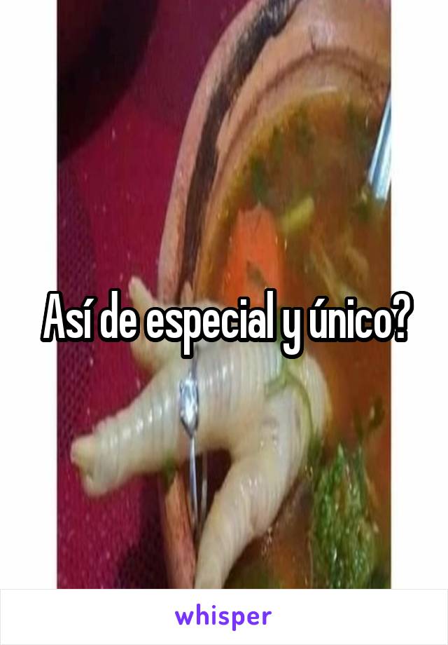 Así de especial y único?