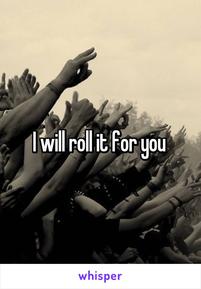 I will roll it for you 