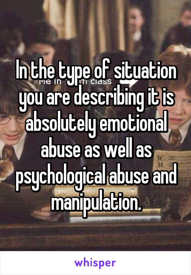 In the type of situation you are describing it is absolutely emotional abuse as well as psychological abuse and manipulation.