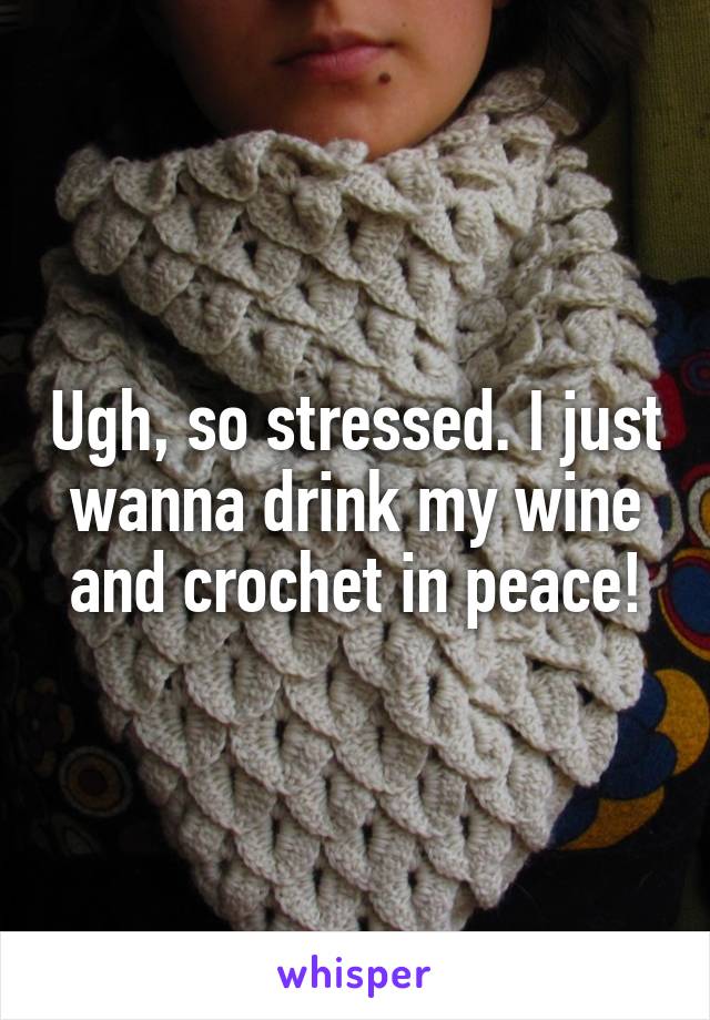 Ugh, so stressed. I just wanna drink my wine and crochet in peace!