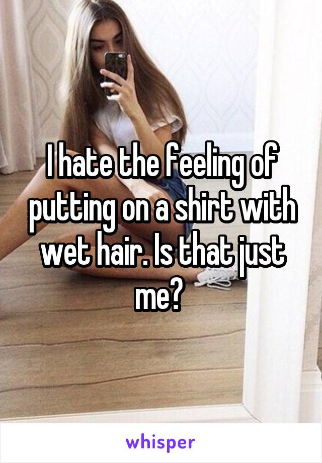 I hate the feeling of putting on a shirt with wet hair. Is that just me? 