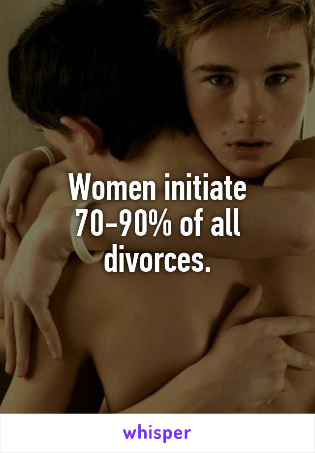 Women initiate 70-90% of all divorces.