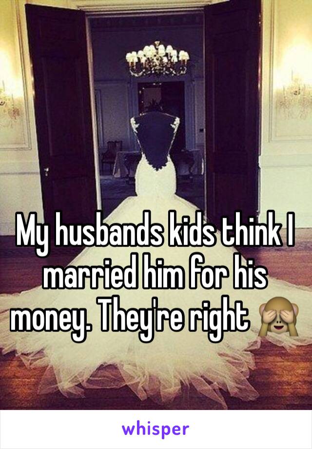 My husbands kids think I married him for his money. They're right 🙈