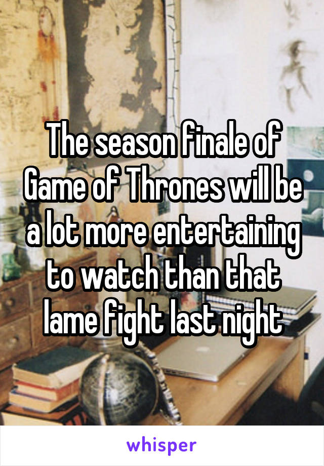 The season finale of Game of Thrones will be a lot more entertaining to watch than that lame fight last night