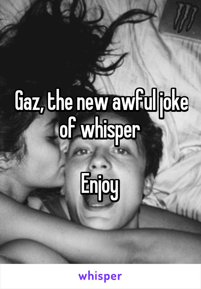 Gaz, the new awful joke of whisper 

Enjoy 