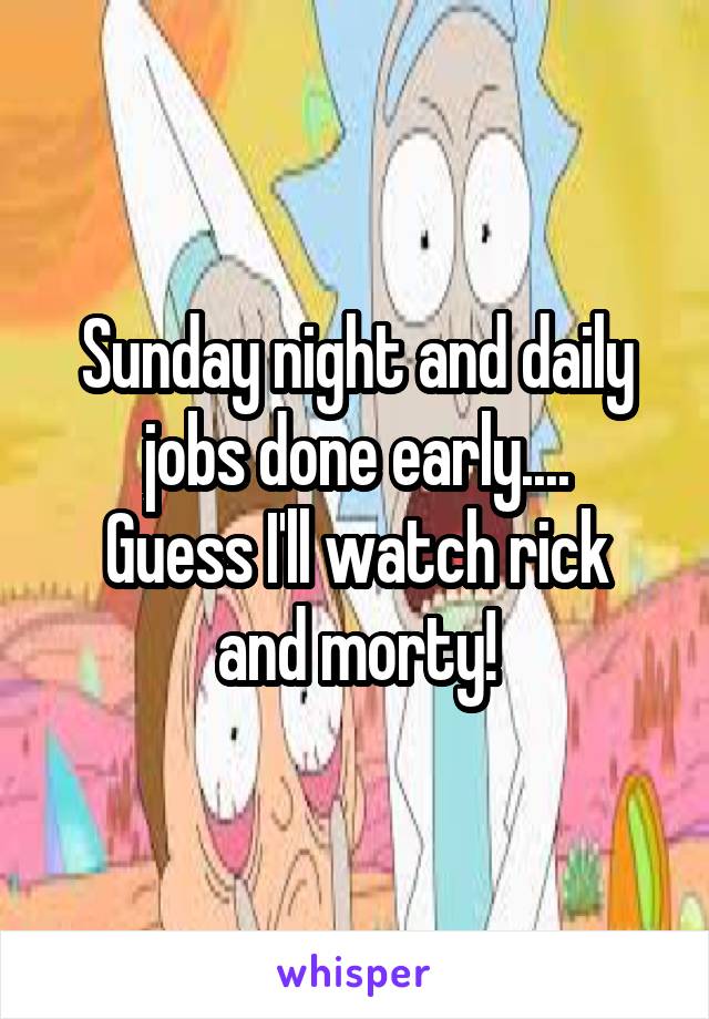 Sunday night and daily jobs done early....
Guess I'll watch rick and morty!